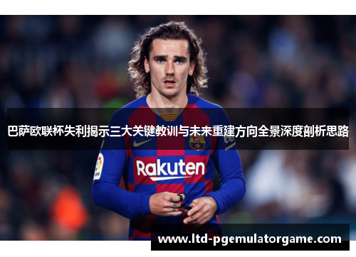 巴萨欧联杯失利揭示三大关键教训与未来重建方向全景深度剖析思路