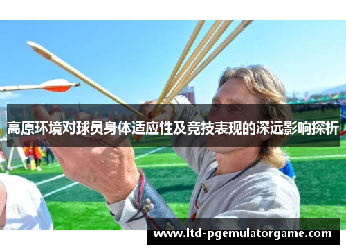高原环境对球员身体适应性及竞技表现的深远影响探析