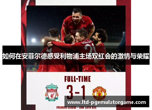 如何在安菲尔德感受利物浦主场双红会的激情与荣耀