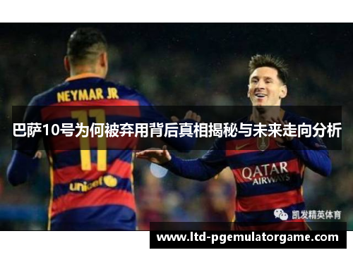 巴萨10号为何被弃用背后真相揭秘与未来走向分析