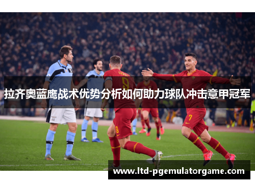 拉齐奥蓝鹰战术优势分析如何助力球队冲击意甲冠军