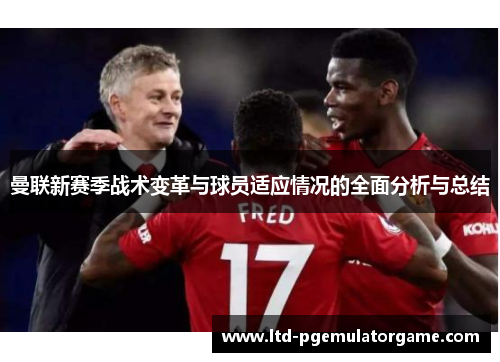 曼联新赛季战术变革与球员适应情况的全面分析与总结