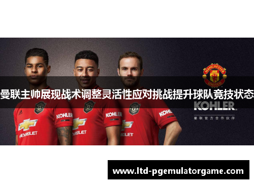 曼联主帅展现战术调整灵活性应对挑战提升球队竞技状态