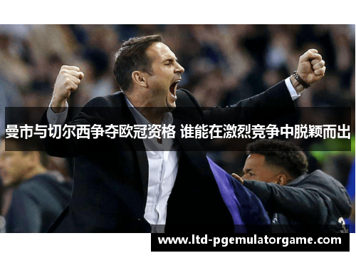 曼市与切尔西争夺欧冠资格 谁能在激烈竞争中脱颖而出