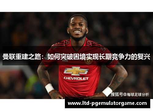 曼联重建之路：如何突破困境实现长期竞争力的复兴