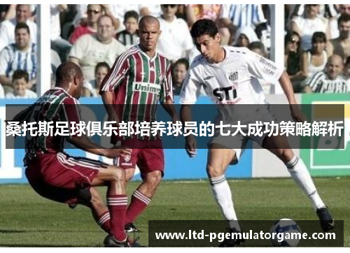 桑托斯足球俱乐部培养球员的七大成功策略解析