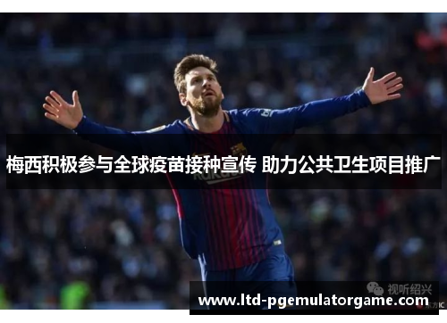 梅西积极参与全球疫苗接种宣传 助力公共卫生项目推广