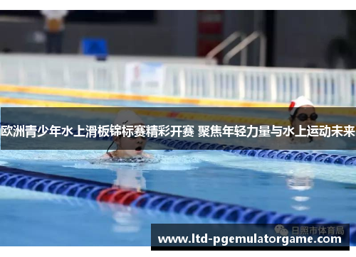 欧洲青少年水上滑板锦标赛精彩开赛 聚焦年轻力量与水上运动未来