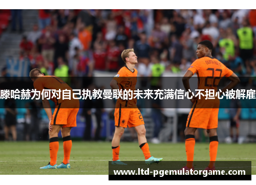 滕哈赫为何对自己执教曼联的未来充满信心不担心被解雇