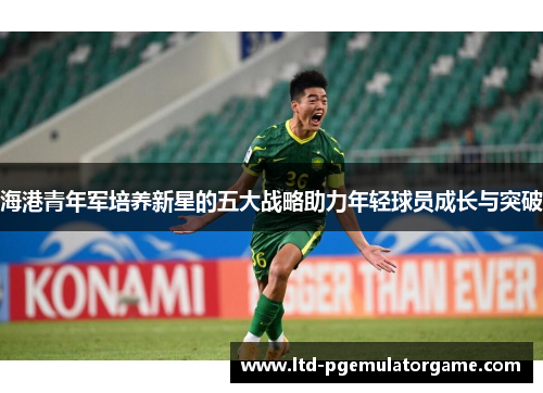 海港青年军培养新星的五大战略助力年轻球员成长与突破