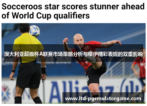 澳大利亚超级杯A联赛市场策略分析与穆伊精彩表现的双重影响