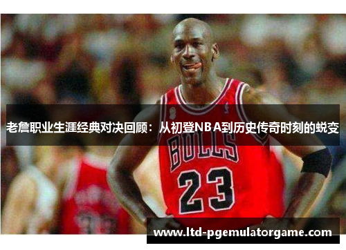 老詹职业生涯经典对决回顾：从初登NBA到历史传奇时刻的蜕变