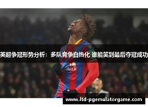 英超争冠形势分析：多队竞争白热化 谁能笑到最后夺冠成功