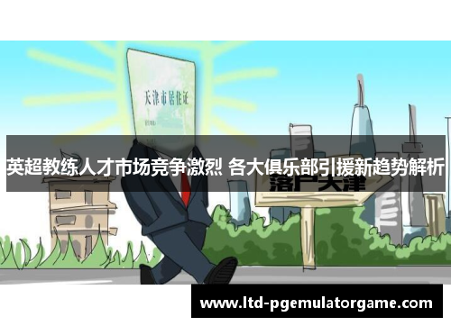 英超教练人才市场竞争激烈 各大俱乐部引援新趋势解析